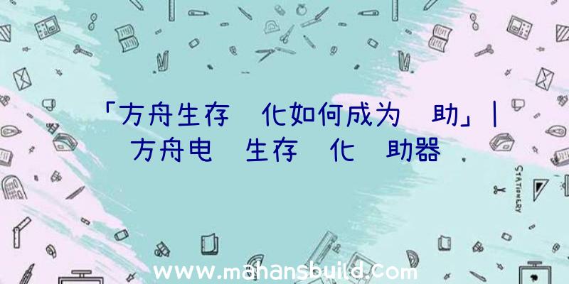 「方舟生存进化如何成为辅助」|方舟电脑生存进化辅助器